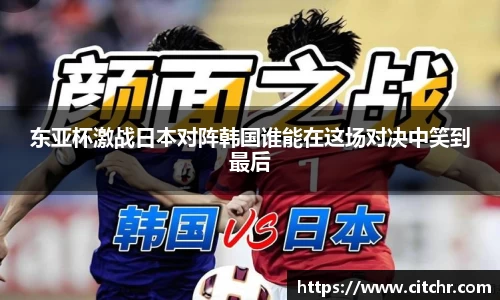 东亚杯激战日本对阵韩国谁能在这场对决中笑到最后